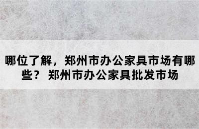 哪位了解，郑州市办公家具市场有哪些？ 郑州市办公家具批发市场